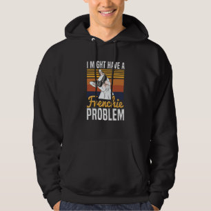 I might have a frenchie problem Quote for a French Hoodie