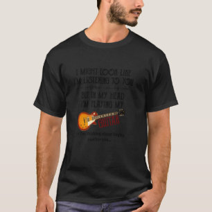I Might Look Like I M Listening To You Playing Mus T-Shirt