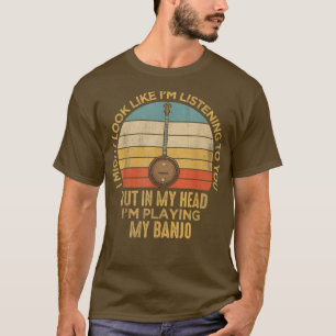 I Might Look Like I'm Listening to You Funny Banjo T-Shirt