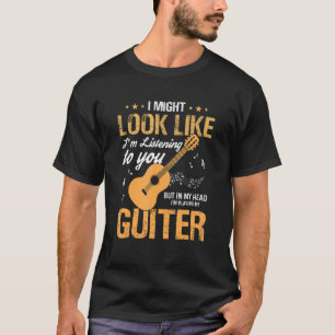 I Might Look Like I'm Listening To You  Guitar Mus T-Shirt