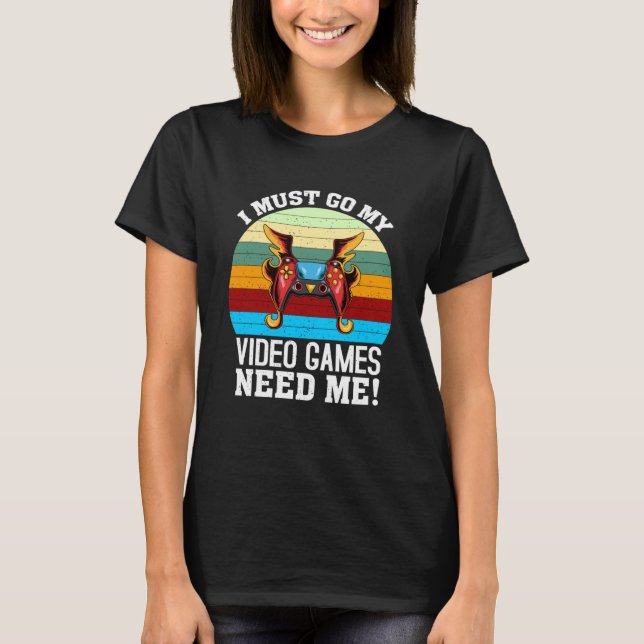 I Must Go My Video Games Need Me  Gaming Nerd T-Shirt (Front)