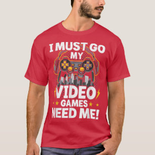 I Must Go My Video Games Need Me Video Gamer Gamin T-Shirt