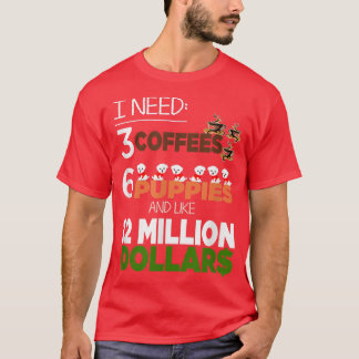 I Need 3 Coffees 6 Puppies & Like 12 Million Dolla T-Shirt