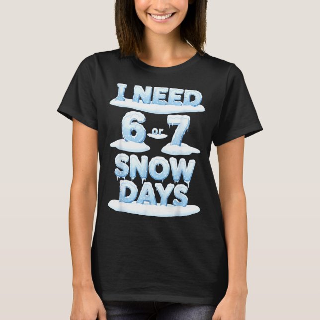 I Need 6 7 Snow Days Funny Snowy Day Teacher Schoo T-Shirt (Front)