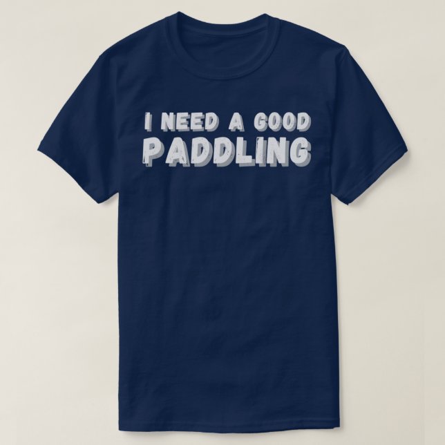 I Need a Good Paddling 4  T-Shirt (Design Front)