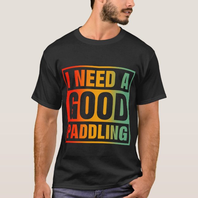 I Need A Good Paddling T-Shirt (Front)