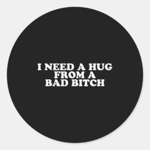 I Need A Hug From A Bad B  Classic Round Sticker