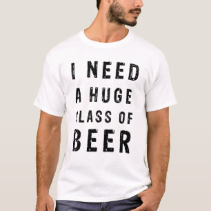 I need a huge glass of beer T-Shirt