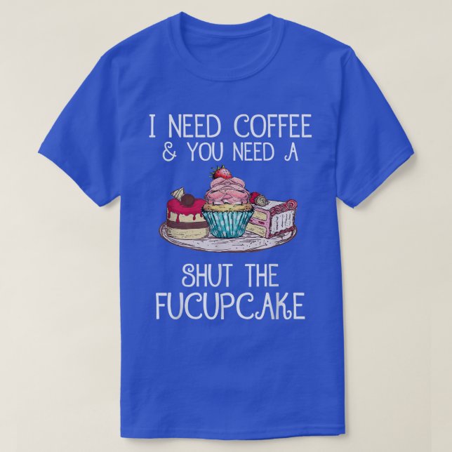I Need Coffee And You Need A Shut The Fucupcake  T-Shirt (Design Front)