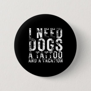 I Need Dogs A Tattoo And A Vacation Dogs Lovers Do 2 Inch Round Button