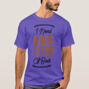 I Need Huge Glass Of Beer T-Shirt
