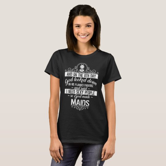 I Need Sexy People So God made Maids T-Shirt
