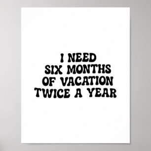 I Need Six Months Of Vacation Twice A Year Funny  Poster