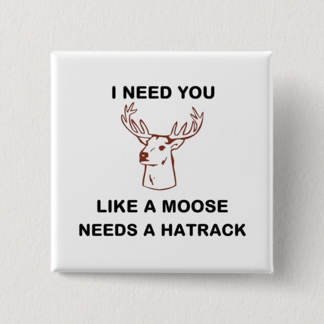 I NEED YOU LIKE A MOOSE NEEDS A HATRACK 2 INCH SQUARE BUTTON (Front)