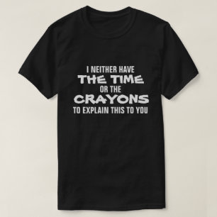 I NEITHER HAVE THE TIME OR THE CRAYONS TO EXPLAIN T-Shirt