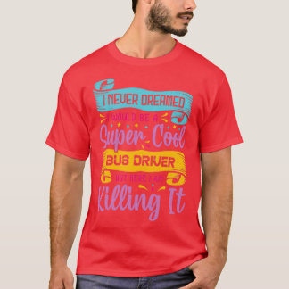 I never dreamed I would be a super cool bus driver T-Shirt