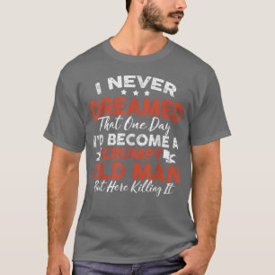 I Never Dreamed I'd Be A Grumpy Old Man But Here K T-Shirt