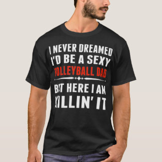 I Never Dreamed ID Be A Sexy Volleyball Dad But T-Shirt