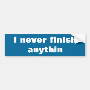 I never finish anything bumper sticker
