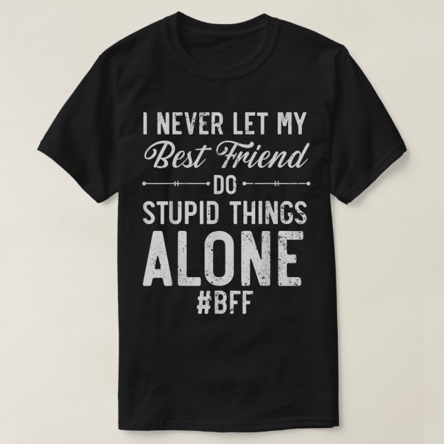 I Never Let My Best Friend Do Stupid Things Alone  T-Shirt (Design Front)