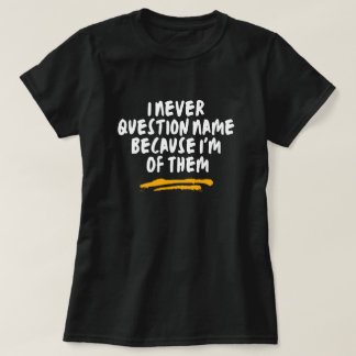 I Never Question Name Because I'm One Of Them T-Shirt