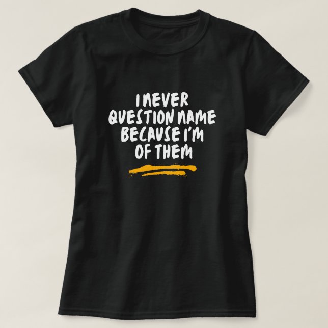 I Never Question Name Because I'm One Of Them T-Shirt (Design Front)
