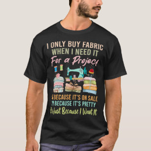 I Only Buy Fabric When I Need It For Project Quilt T-Shirt