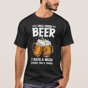 I Only Drink Beer 3 Days A Week Yesterday Today &  T-Shirt