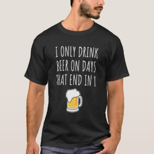 I Only Drink Beer On Days That End In Y T-Shirt