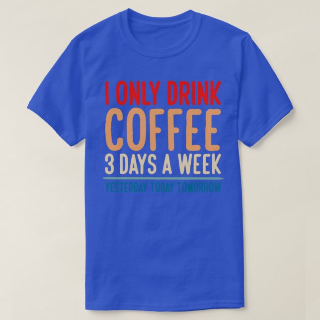 I Only Drink Coffee 3 Days A Week Yesterday Today  T-Shirt (Design Front)