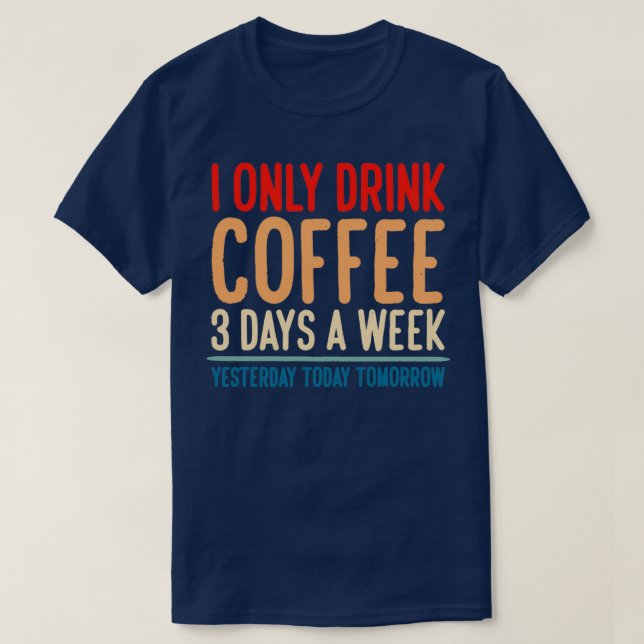 I Only Drink Coffee 3 Days A Week Yesterday Today  T-Shirt (Design Front)