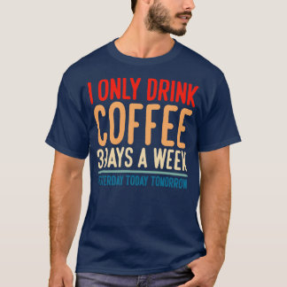I Only Drink Coffee 3 Days A Week Yesterday Today  T-Shirt