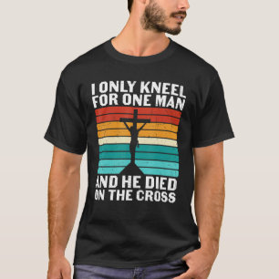 I Only Kneel For One Man And He Died On The Cross  T-Shirt