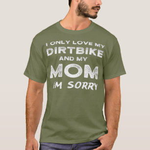 I Only Love My Dirtbike And My Mom Im Sorry Son T-Shirt