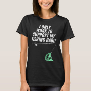 I Only Work To Support My Fishing Habit T-Shirt