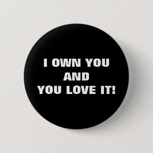 I OWN YOU AND YOU LOVE IT! 2 INCH ROUND BUTTON