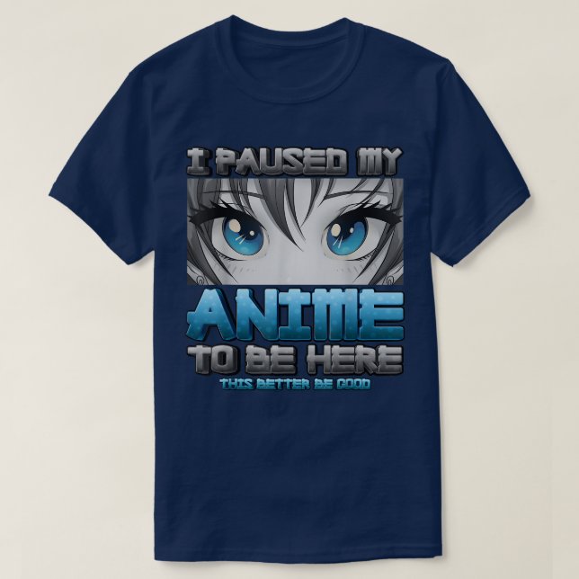 I Paused My Anime To Be Here This Better Be Good A T-Shirt (Design Front)