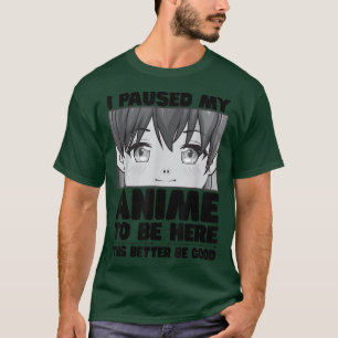 I Paused My Anime To Be Here This Better Be Good K T-Shirt