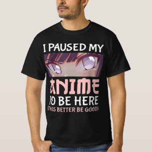 I Paused my Anime to be here This better be good  T-Shirt