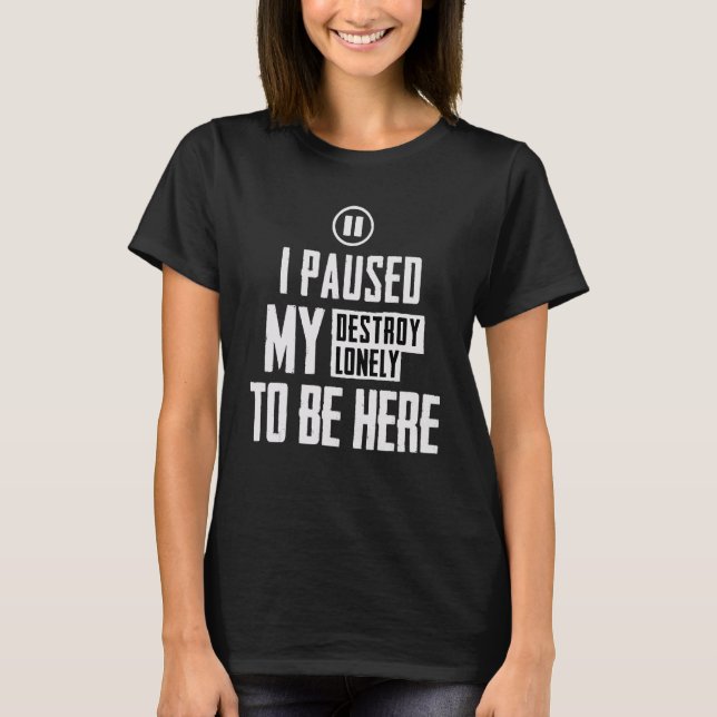 I Paused My Destroy Lonely To Be Here  Saying 2 T-Shirt (Front)