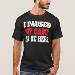 I Paused My Game To Be Here Funny Sarcastic Gamer T-Shirt