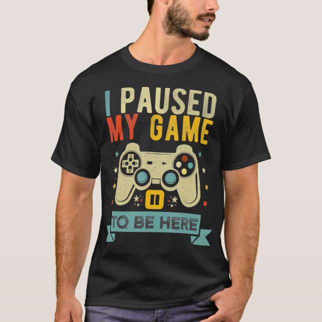 I Paused My Game to Be Here Funny Video Game Humou T-Shirt (Front)