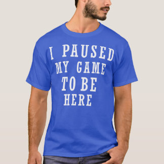 i paused my game to be here shirt best funny shirt