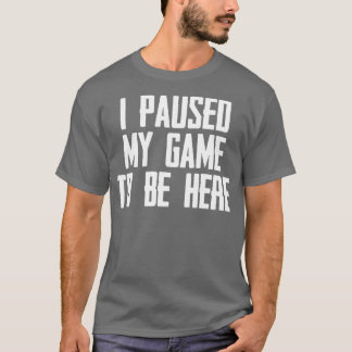 I Paused My Game to Be Here T-Shirt