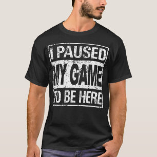 I Paused My Game To Be Here T-Shirt