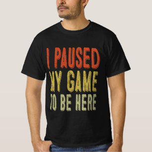 I Paused My Game To Be Here T-Shirt
