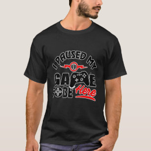 I Paused My Game To Be Here - Video Gamer T-Shirt