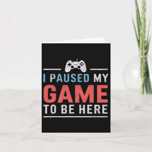 I Paused My Game To Be Here Video Gaming Games Fan Card