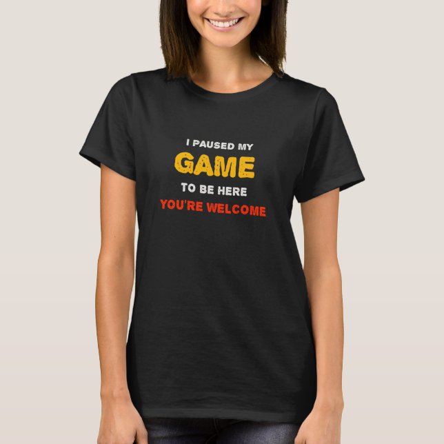 I Paused My Game To Be Here You are Welcome T-Shirt (Front)