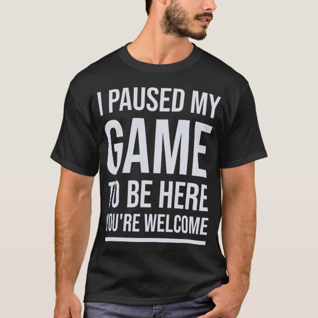 I Paused My Game To Be Here You're Welcome T-Shirt (Front)